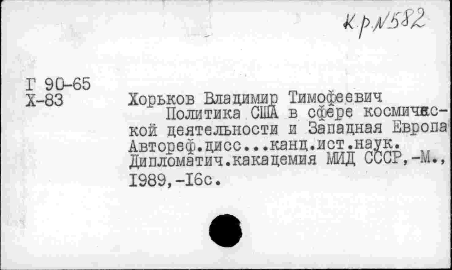 ﻿Г 90-65
Х-83
Хорьков Владимир Тимофеевич
Политика США. в сфере космичкс-кой деятельности и Западная Европа Автореф.дисс...канд.ист.наук.
Дипломатия.какацемия МИД СССР,-М., 1989,-16с.